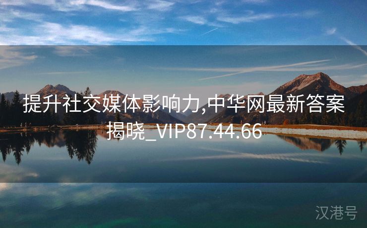 提升社交媒体影响力,中华网最新答案揭晓_VIP87.44.66