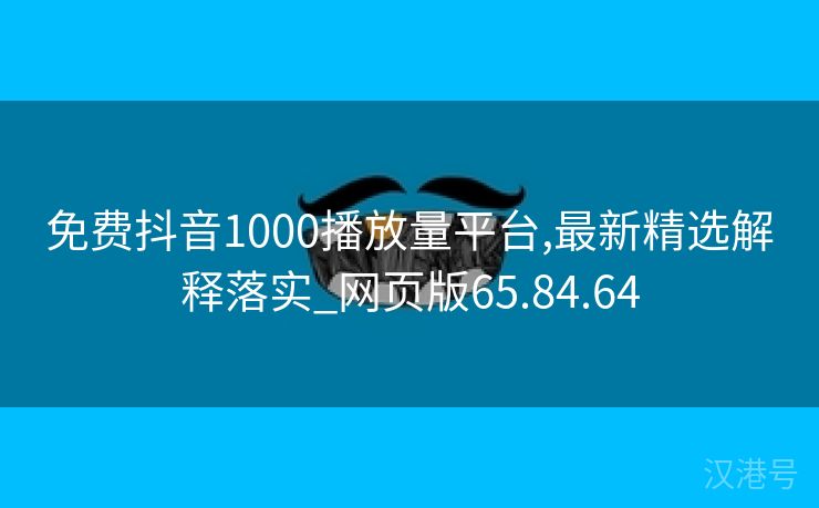 免费抖音1000播放量平台,最新精选解释落实_网页版65.84.64