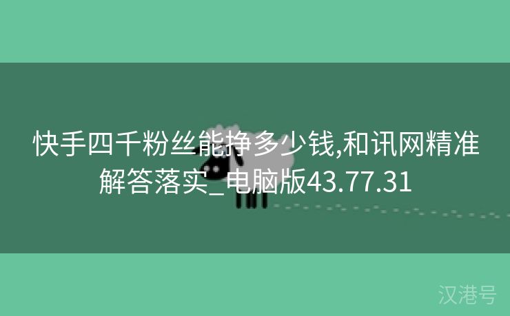 快手四千粉丝能挣多少钱,和讯网精准解答落实_电脑版43.77.31