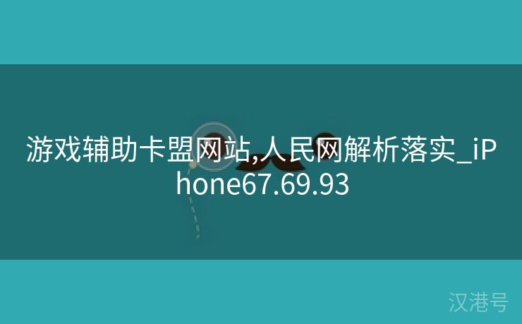 游戏辅助卡盟网站,人民网解析落实_iPhone67.69.93