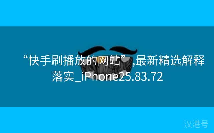 “快手刷播放的网站”,最新精选解释落实_iPhone25.83.72