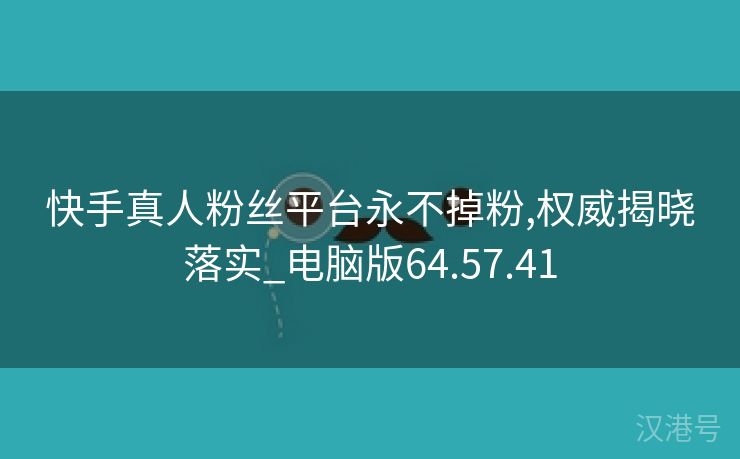 快手真人粉丝平台永不掉粉,权威揭晓落实_电脑版64.57.41