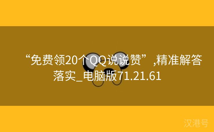 “免费领20个QQ说说赞”,精准解答落实_电脑版71.21.61