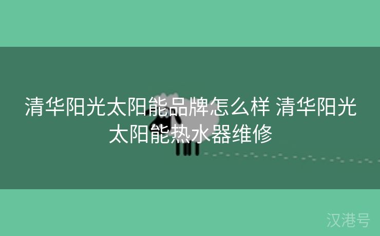 清华阳光太阳能品牌怎么样 清华阳光太阳能热水器维修