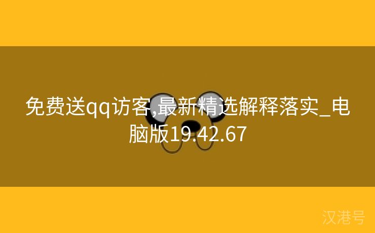 免费送qq访客,最新精选解释落实_电脑版19.42.67