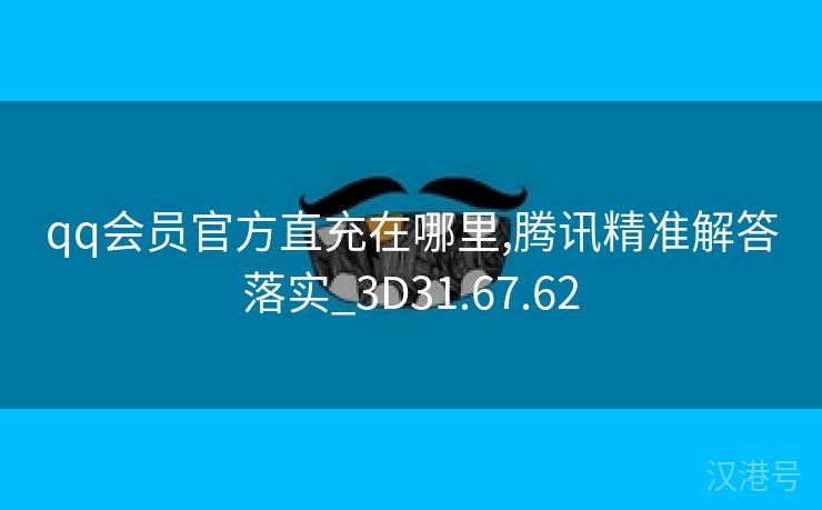 qq会员官方直充在哪里,腾讯精准解答落实_3D31.67.62