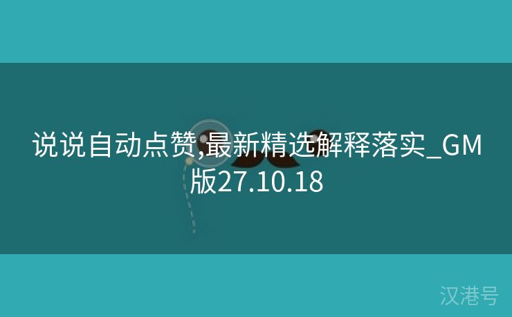 说说自动点赞,最新精选解释落实_GM版27.10.18