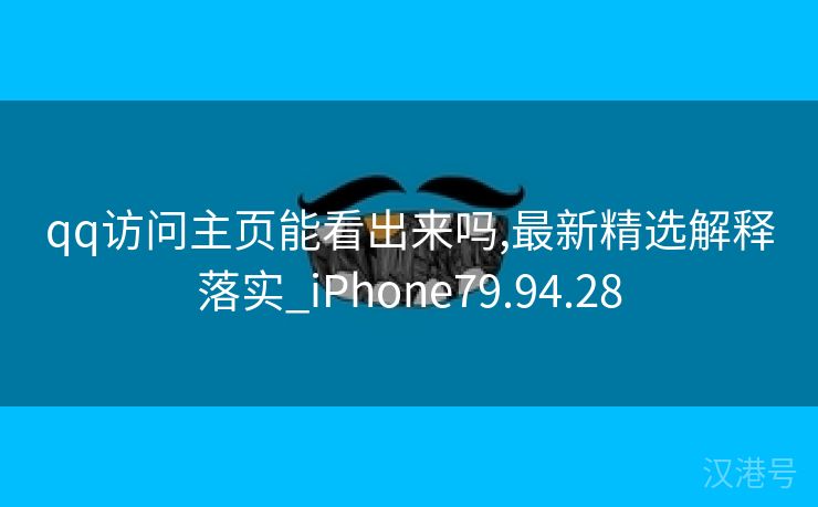 qq访问主页能看出来吗,最新精选解释落实_iPhone79.94.28