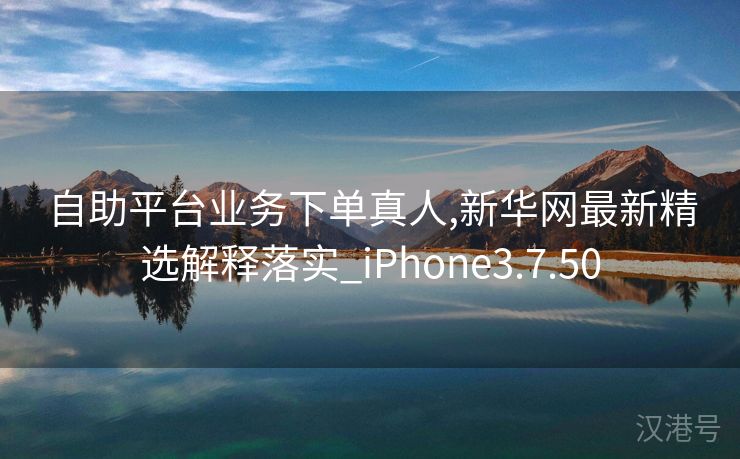 自助平台业务下单真人,新华网最新精选解释落实_iPhone3.7.50