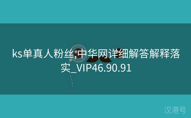 ks单真人粉丝,中华网详细解答解释落实_VIP46.90.91