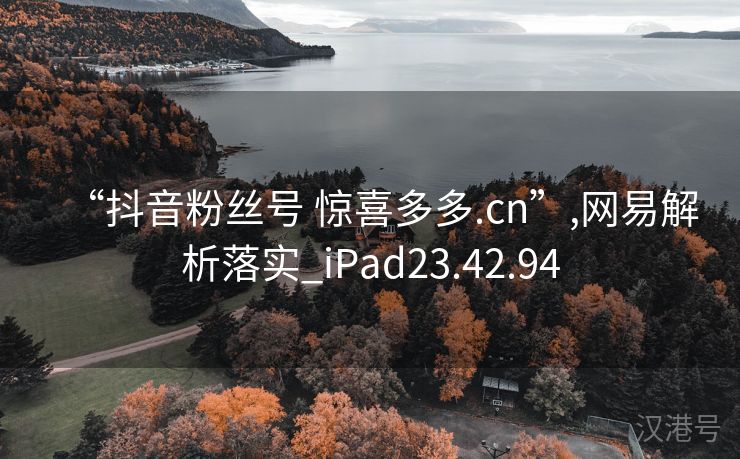 “抖音粉丝号 惊喜多多.cn”,网易解析落实_iPad23.42.94