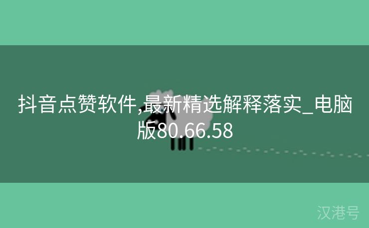 抖音点赞软件,最新精选解释落实_电脑版80.66.58