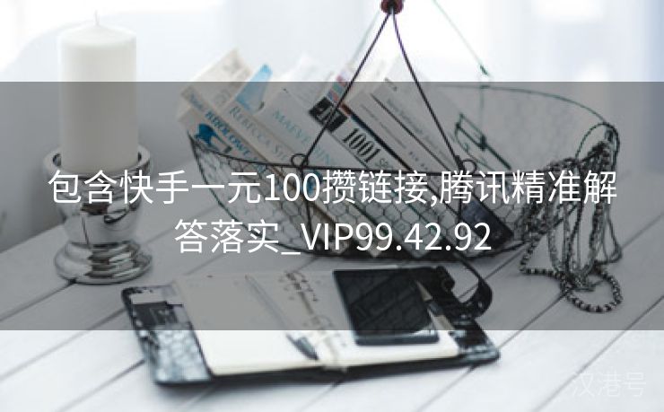 包含快手一元100攒链接,腾讯精准解答落实_VIP99.42.92