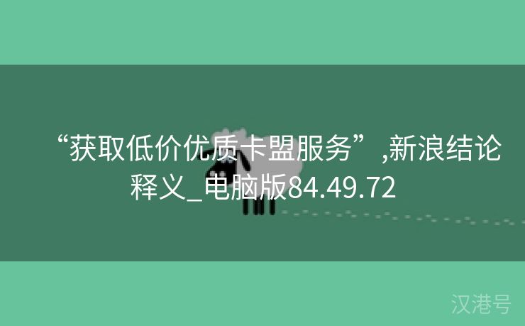 “获取低价优质卡盟服务”,新浪结论释义_电脑版84.49.72