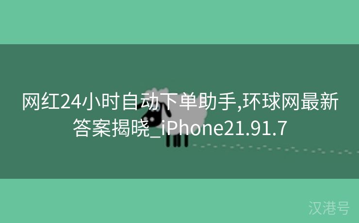 网红24小时自动下单助手,环球网最新答案揭晓_iPhone21.91.7