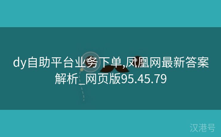 dy自助平台业务下单,凤凰网最新答案解析_网页版95.45.79