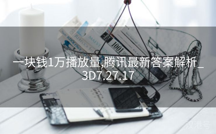 一块钱1万播放量,腾讯最新答案解析_3D7.27.17