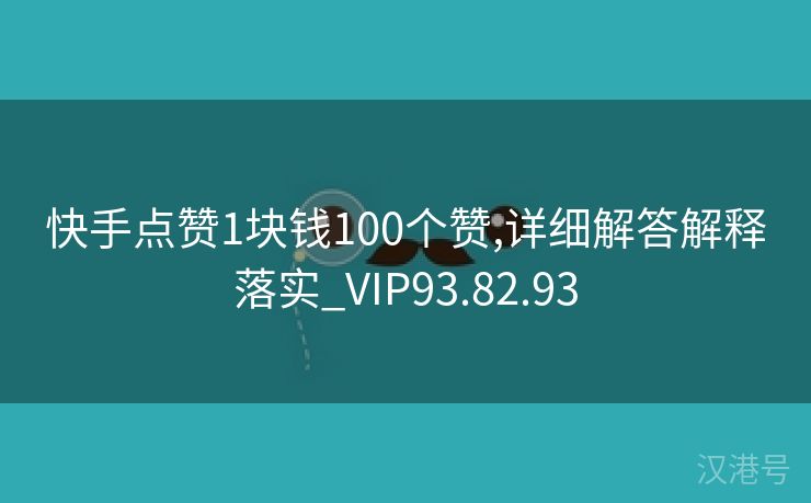 快手点赞1块钱100个赞,详细解答解释落实_VIP93.82.93