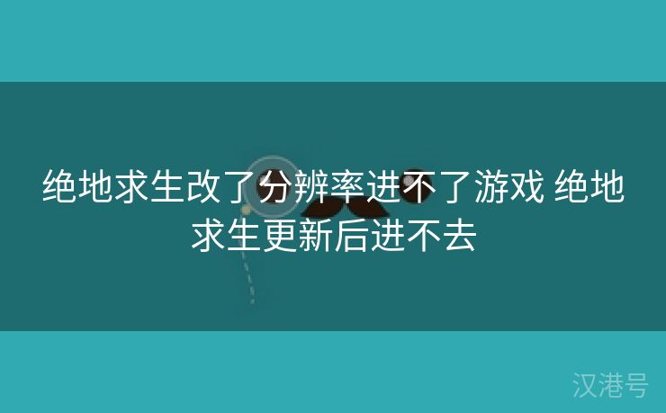 绝地求生改了分辨率进不了游戏 绝地求生更新后进不去