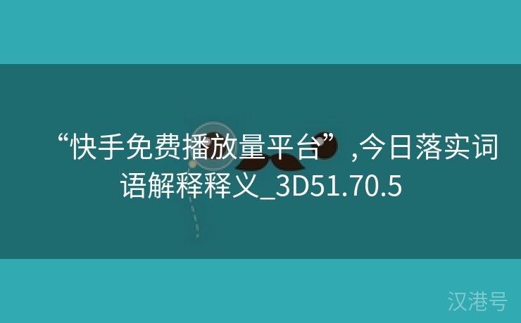 “快手免费播放量平台”,今日落实词语解释释义_3D51.70.5