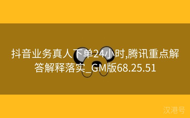 抖音业务真人下单24小时,腾讯重点解答解释落实_GM版68.25.51