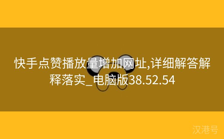 快手点赞播放量增加网址,详细解答解释落实_电脑版38.52.54