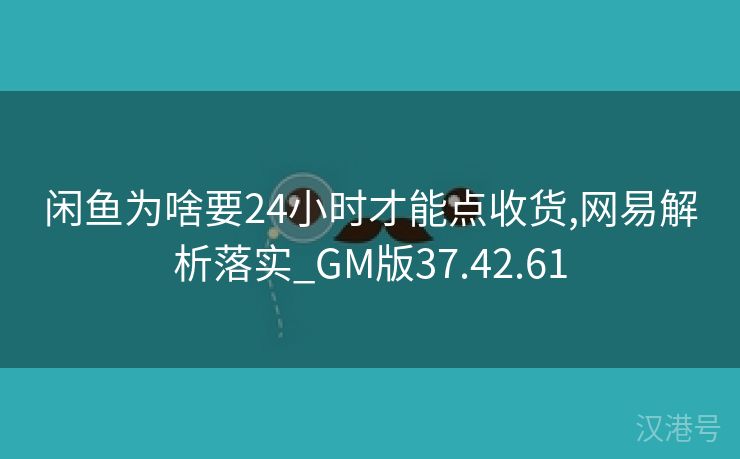 闲鱼为啥要24小时才能点收货,网易解析落实_GM版37.42.61