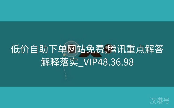 低价自助下单网站免费,腾讯重点解答解释落实_VIP48.36.98