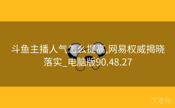 斗鱼主播人气怎么提高,网易权威揭晓落实_电脑版90.48.27