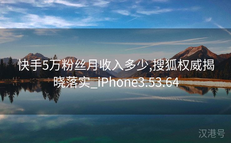 快手5万粉丝月收入多少,搜狐权威揭晓落实_iPhone3.53.64