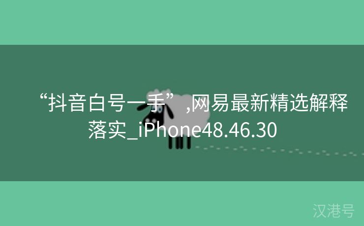 “抖音白号一手”,网易最新精选解释落实_iPhone48.46.30