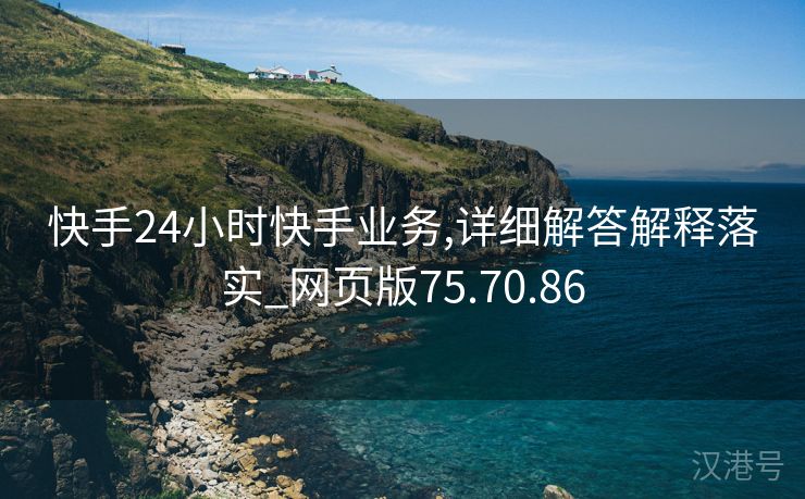 快手24小时快手业务,详细解答解释落实_网页版75.70.86