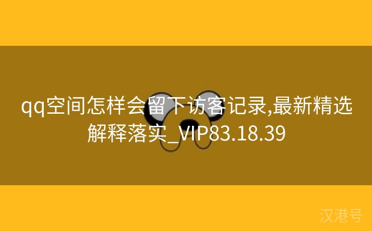 qq空间怎样会留下访客记录,最新精选解释落实_VIP83.18.39