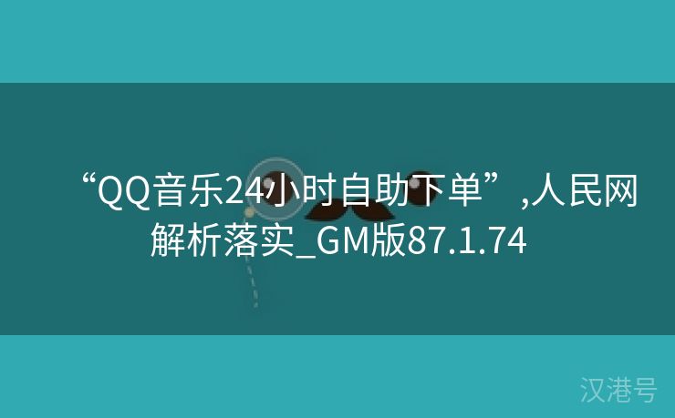 “QQ音乐24小时自助下单”,人民网解析落实_GM版87.1.74