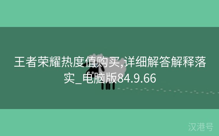 王者荣耀热度值购买,详细解答解释落实_电脑版84.9.66