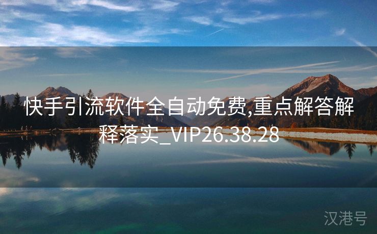 快手引流软件全自动免费,重点解答解释落实_VIP26.38.28