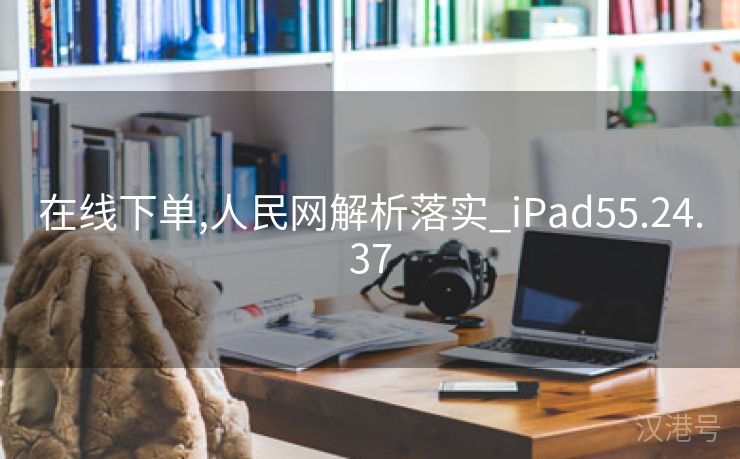 在线下单,人民网解析落实_iPad55.24.37