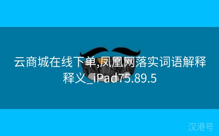 云商城在线下单,凤凰网落实词语解释释义_iPad75.89.5