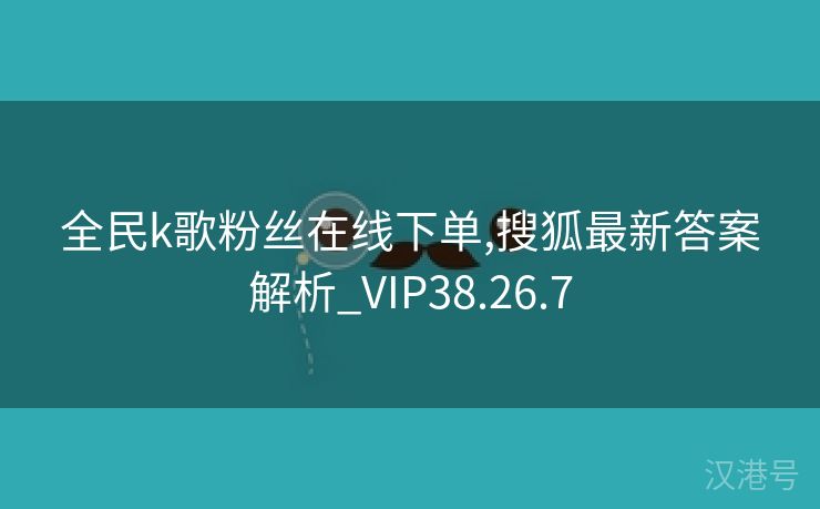 全民k歌粉丝在线下单,搜狐最新答案解析_VIP38.26.7