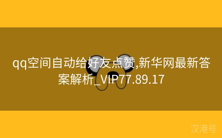 qq空间自动给好友点赞,新华网最新答案解析_VIP77.89.17