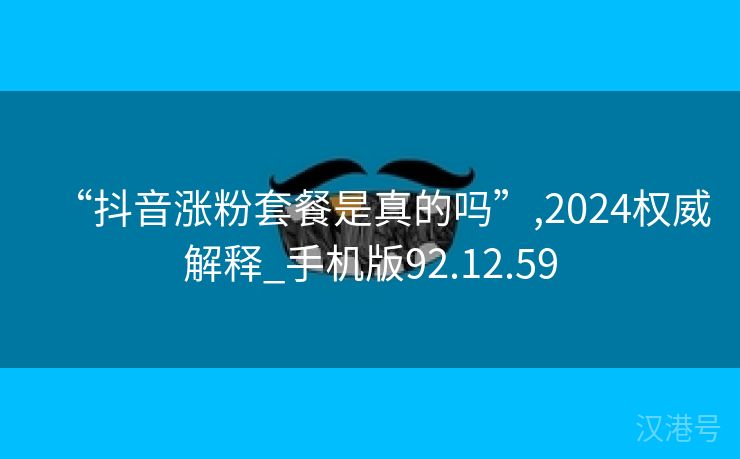 “抖音涨粉套餐是真的吗”,2024权威解释_手机版92.12.59