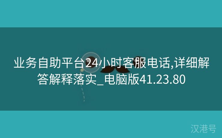 业务自助平台24小时客服电话,详细解答解释落实_电脑版41.23.80