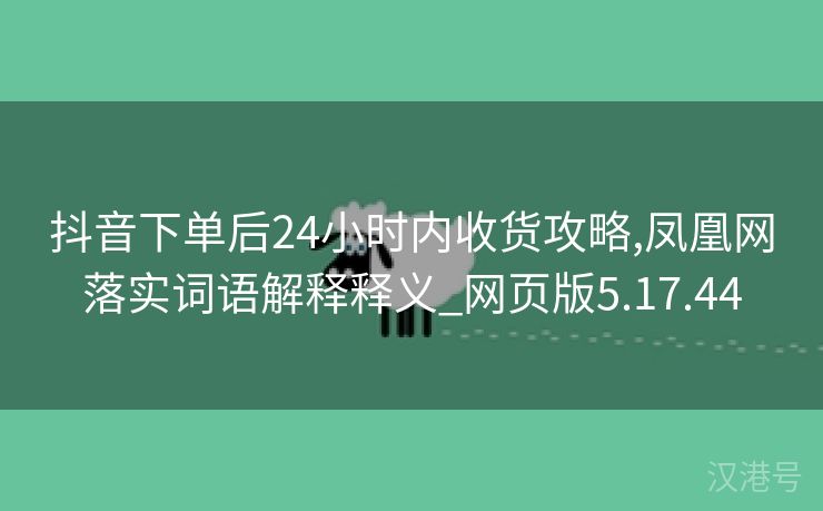 抖音下单后24小时内收货攻略,凤凰网落实词语解释释义_网页版5.17.44