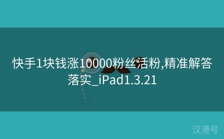 快手1块钱涨10000粉丝活粉,精准解答落实_iPad1.3.21