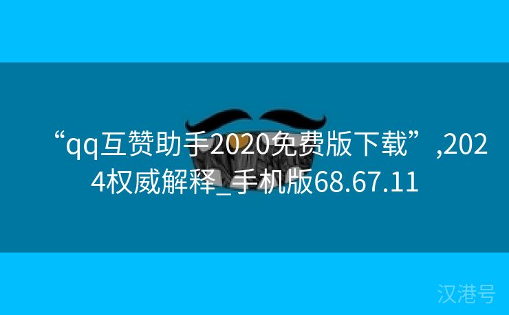 “qq互赞助手2020免费版下载”,2024权威解释_手机版68.67.11