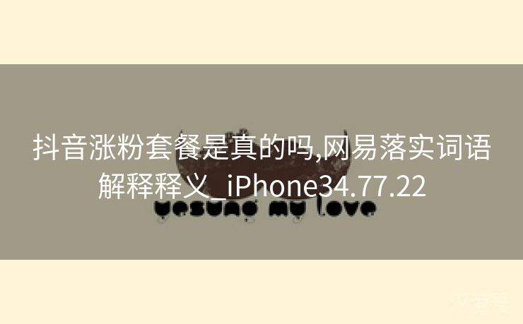 抖音涨粉套餐是真的吗,网易落实词语解释释义_iPhone34.77.22