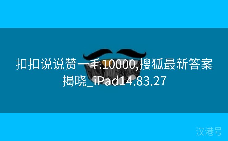 扣扣说说赞一毛10000,搜狐最新答案揭晓_iPad14.83.27