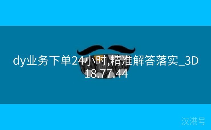 dy业务下单24小时,精准解答落实_3D18.77.44