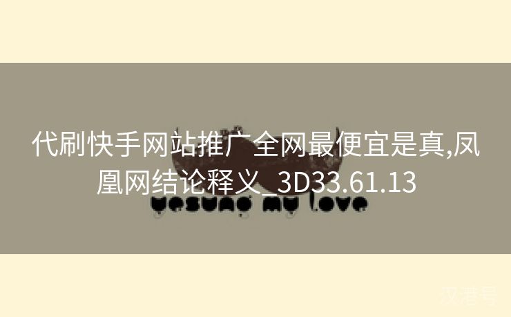 代刷快手网站推广全网最便宜是真,凤凰网结论释义_3D33.61.13