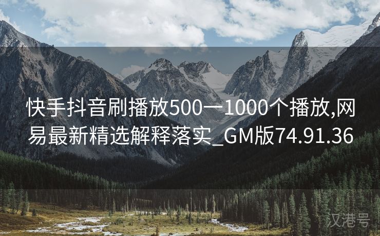 快手抖音刷播放500一1000个播放,网易最新精选解释落实_GM版74.91.36